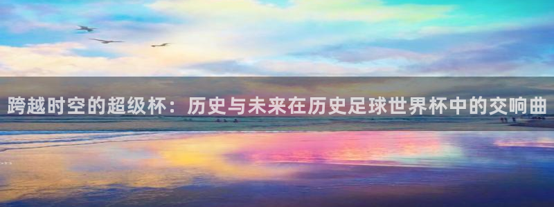 2026世界杯欧洲预选赛赛程表:跨越时空的超级杯:历史与未来在历史足球世界杯中的交响曲