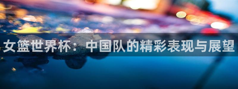 世界杯直播网:女篮世界杯:中国队的精彩表现与展望